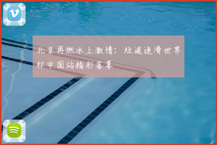 北京再燃冰上激情：短道速滑世界杯中国站精彩落幕