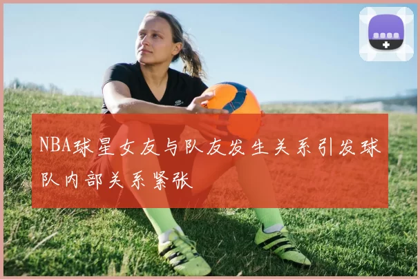 NBA球星女友与队友发生关系引发球队内部关系紧张