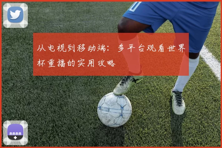 从电视到移动端:多平台观看世界杯重播的实用攻略