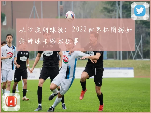 从沙漠到球场：2022世界杯图标如何讲述卡塔尔故事