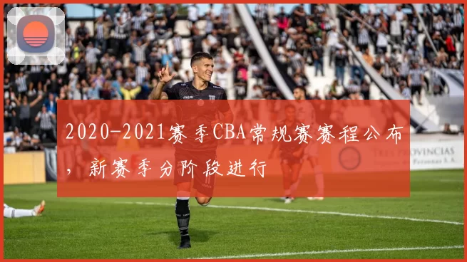 2020-2021赛季CBA常规赛赛程公布，新赛季分阶段进行