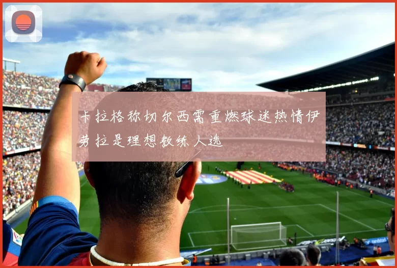卡拉格称切尔西需重燃球迷热情伊劳拉是理想教练人选