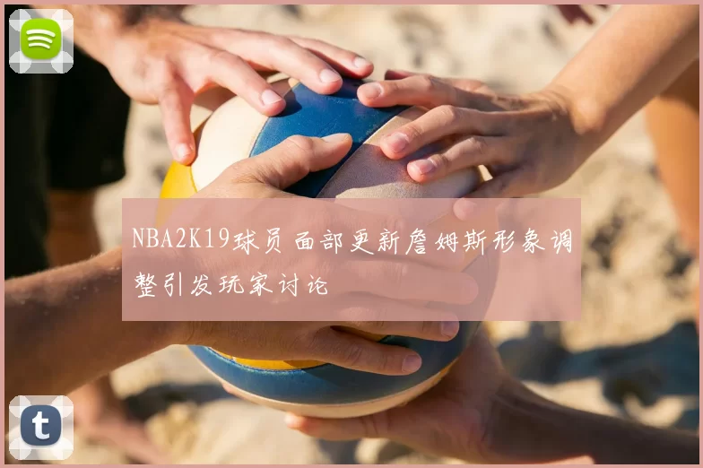 NBA2K19球员面部更新詹姆斯形象调整引发玩家讨论