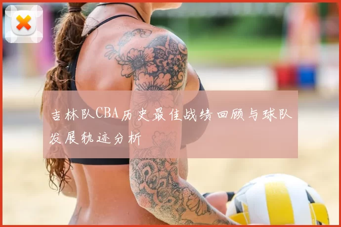 吉林队CBA历史最佳战绩回顾与球队发展轨迹分析