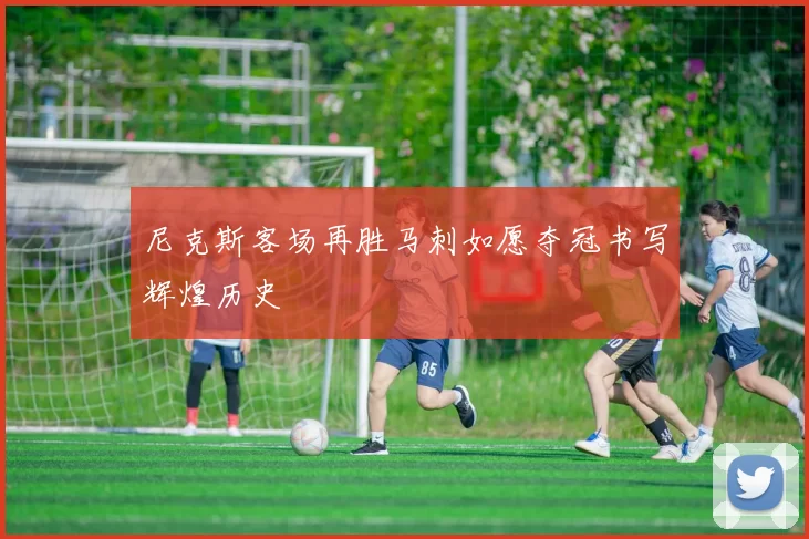 尼克斯客场再胜马刺如愿夺冠书写辉煌历史