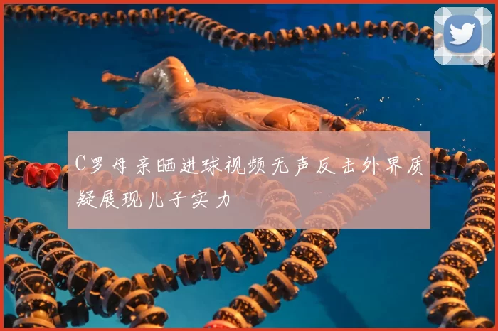 C罗母亲晒进球视频无声反击外界质疑展现儿子实力