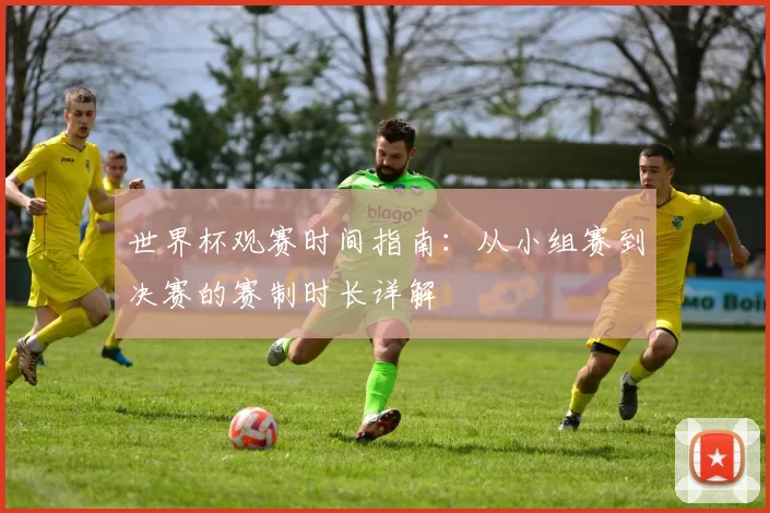 世界杯观赛时间指南：从小组赛到决赛的赛制时长详解