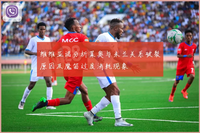 维维亚诺分析莱奥与米兰关系破裂原因及魔笛过度消耗现象
