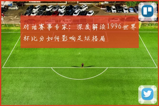 对话赛事专家：深度解读1996世界杯比分如何影响足坛格局