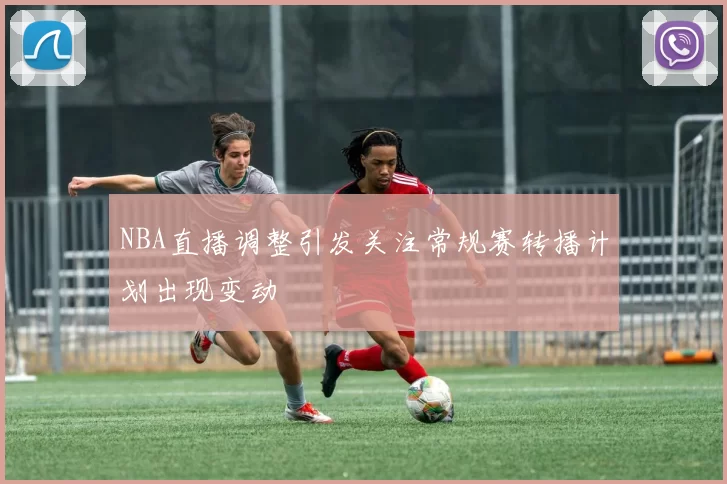 NBA直播调整引发关注常规赛转播计划出现变动