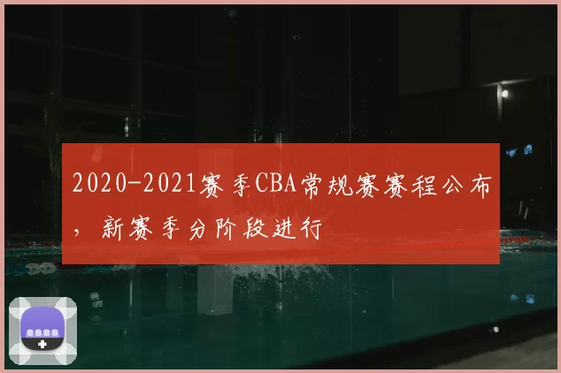 2020-2021赛季CBA常规赛赛程公布，新赛季分阶段进行