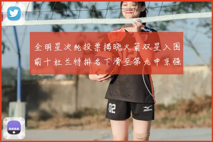 全明星次轮投票揭晓火箭双星入围前十杜兰特排名下滑至第九申京强势晋级第十位