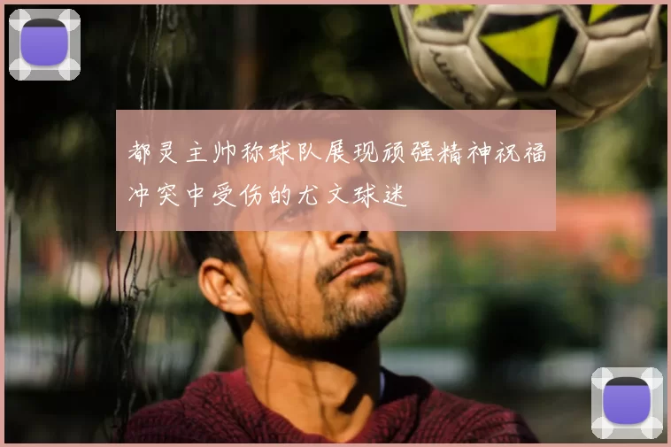 都灵主帅称球队展现顽强精神祝福冲突中受伤的尤文球迷