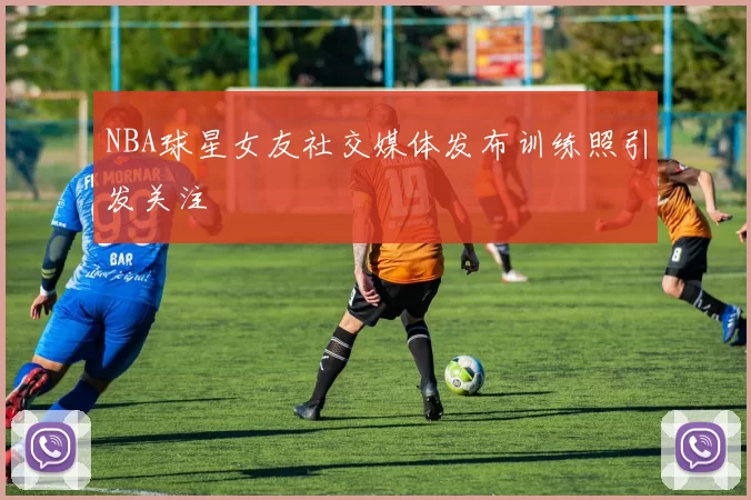 NBA球星女友社交媒体发布训练照引发关注