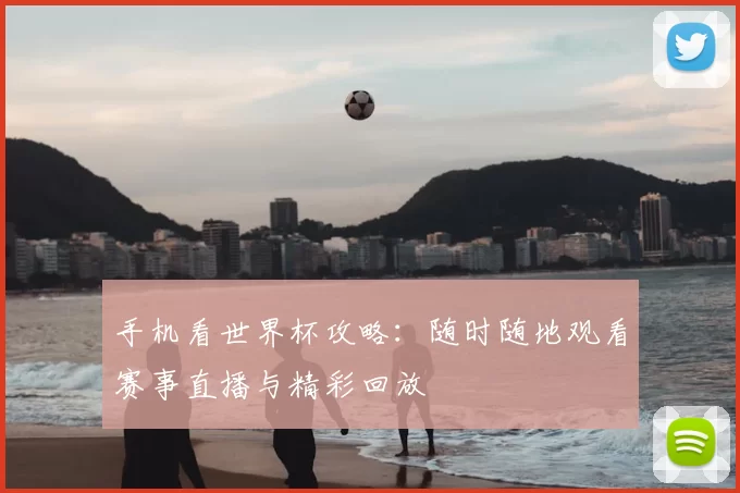 手机看世界杯攻略：随时随地观看赛事直播与精彩回放