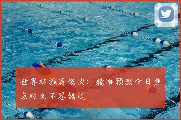 世界杯推荐场次：精准预测今日焦点对决不容错过
