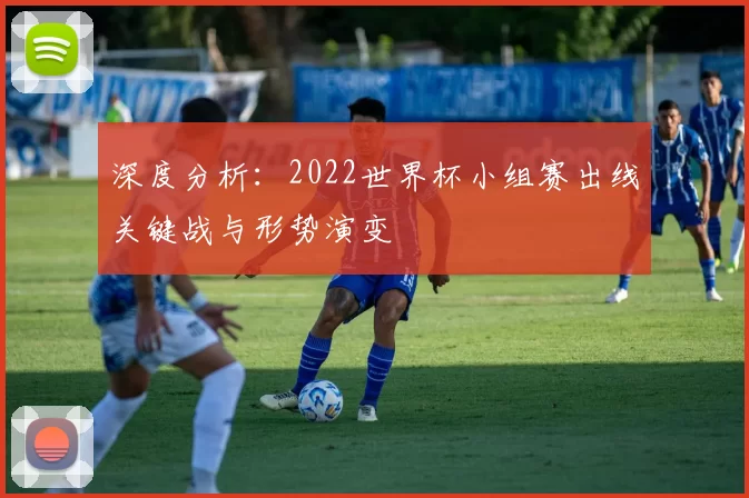 深度分析：2022世界杯小组赛出线关键战与形势演变