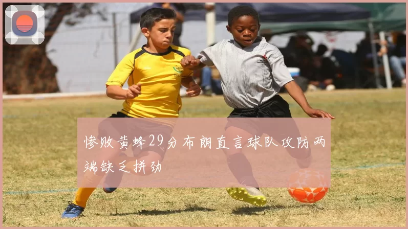 惨败黄蜂29分布朗直言球队攻防两端缺乏拼劲