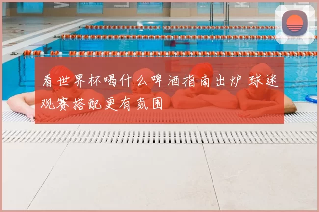 看世界杯喝什么啤酒指南出炉 球迷观赛搭配更有氛围