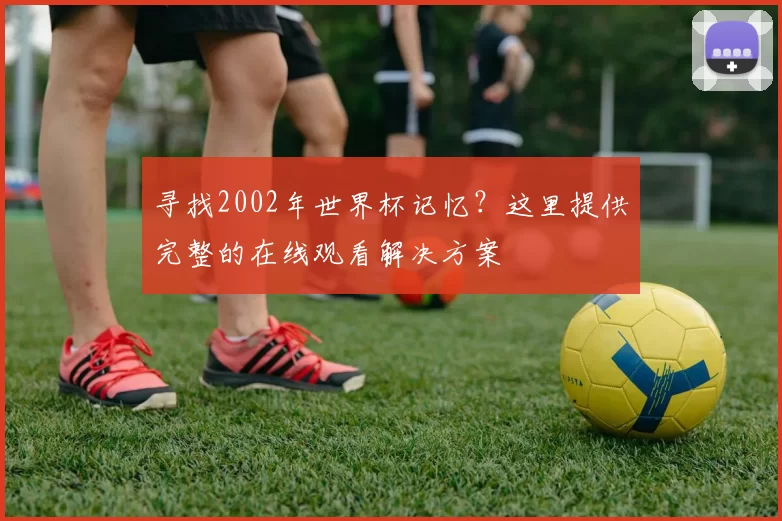 寻找2002年世界杯记忆?这里提供完整的在线观看解决方案