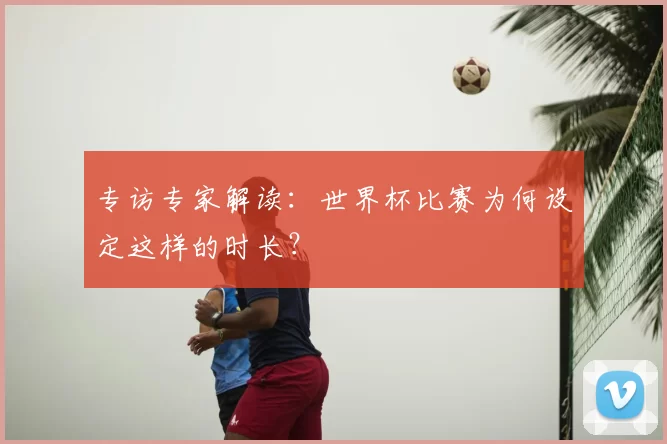 专访专家解读：世界杯比赛为何设定这样的时长？