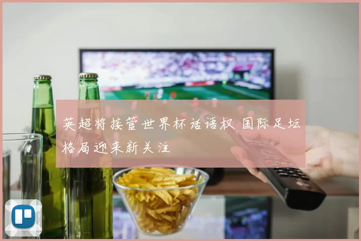 英超将接管世界杯话语权 国际足坛格局迎来新关注
