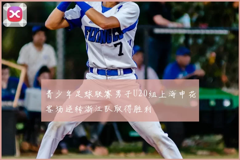青少年足球联赛男子U20组上海申花客场逆转浙江队取得胜利