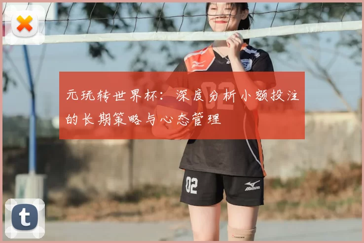 元玩转世界杯：深度分析小额投注的长期策略与心态管理