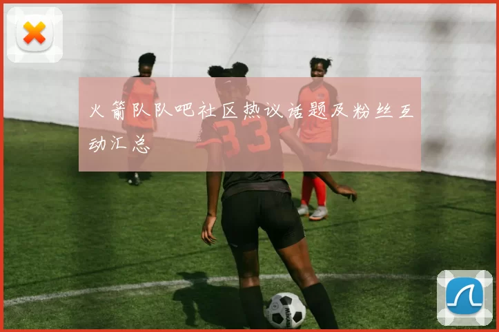 火箭队队吧社区热议话题及粉丝互动汇总
