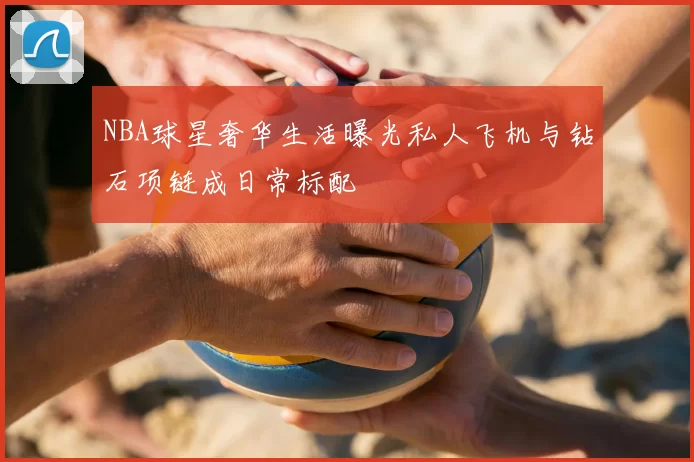 NBA球星奢华生活曝光私人飞机与钻石项链成日常标配