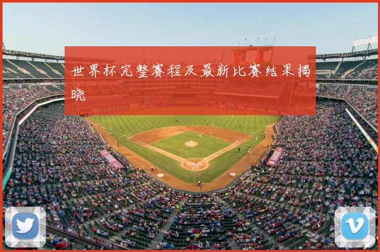 世界杯完整赛程及最新比赛结果揭晓