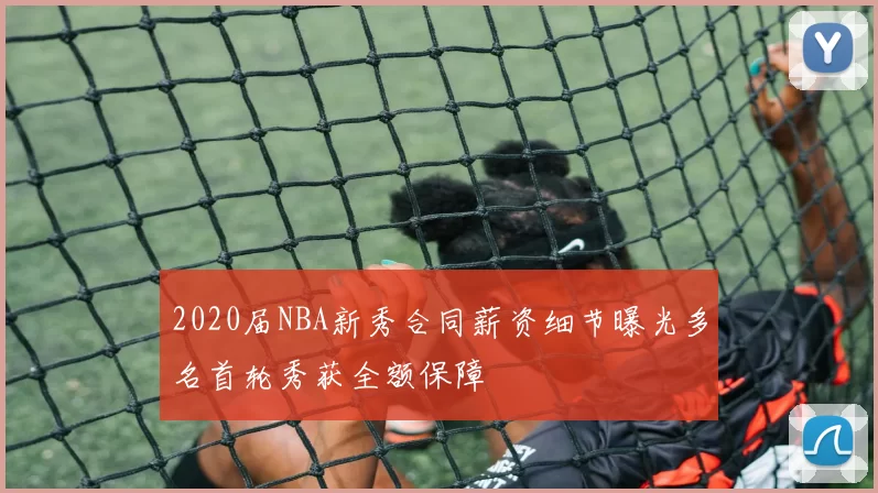 2020届NBA新秀合同薪资细节曝光多名首轮秀获全额保障