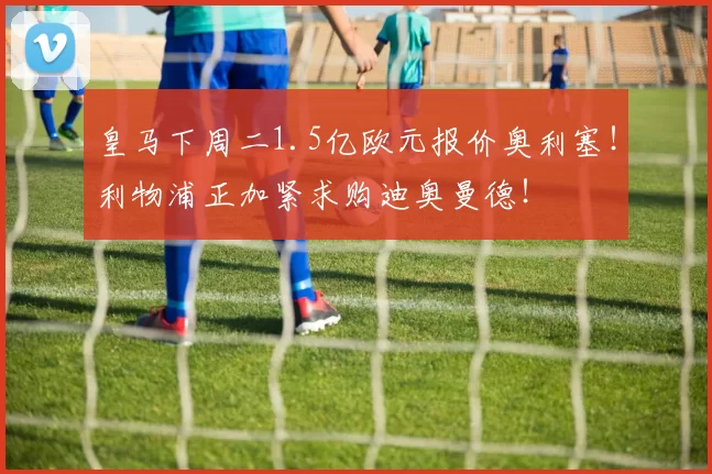 皇马下周二1.5亿欧元报价奥利塞！利物浦正加紧求购迪奥曼德！