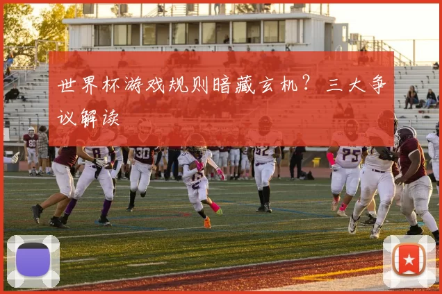 世界杯游戏规则暗藏玄机？三大争议解读