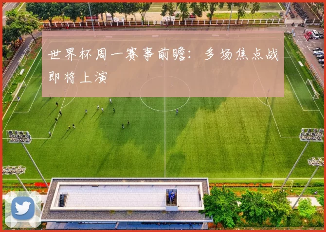 世界杯周一赛事前瞻：多场焦点战即将上演