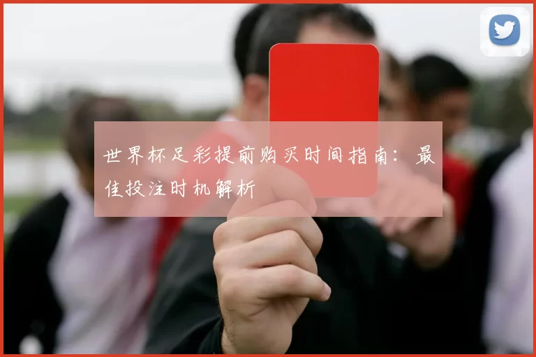 世界杯足彩提前购买时间指南：最佳投注时机解析