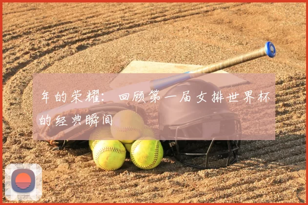 年的荣耀：回顾第一届女排世界杯的经典瞬间