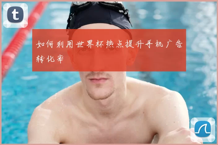 如何利用世界杯热点提升手机广告转化率