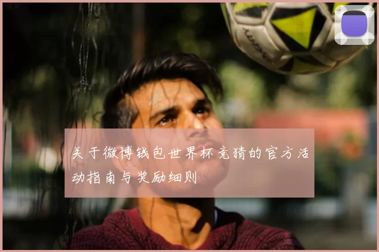 关于微博钱包世界杯竞猜的官方活动指南与奖励细则