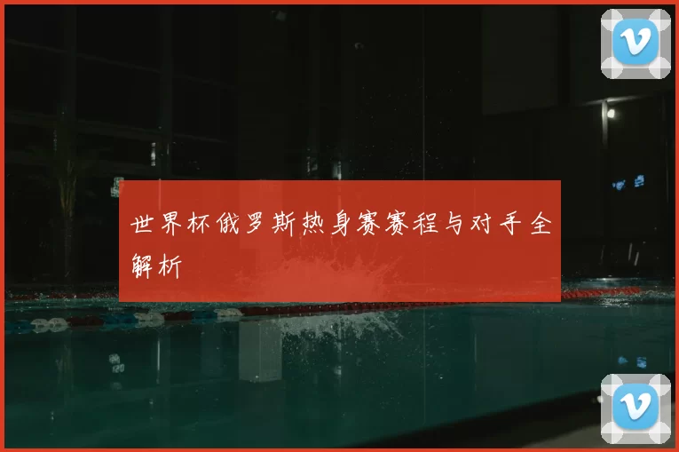 世界杯俄罗斯热身赛赛程与对手全解析