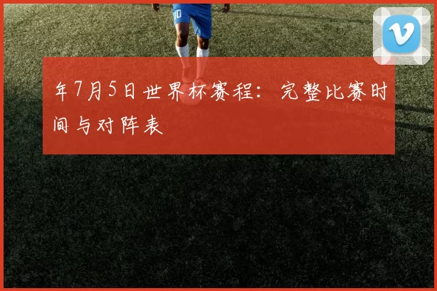 年7月5日世界杯赛程：完整比赛时间与对阵表
