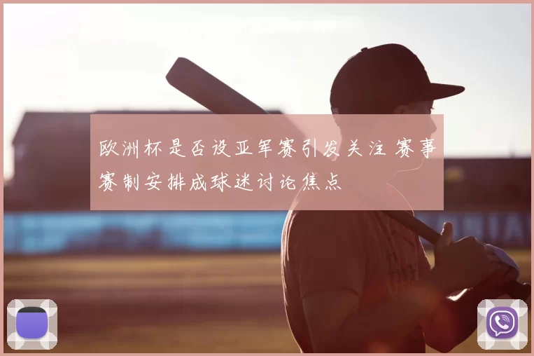 欧洲杯是否设亚军赛引发关注 赛事赛制安排成球迷讨论焦点