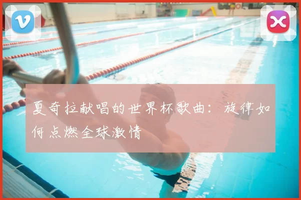 夏奇拉献唱的世界杯歌曲：旋律如何点燃全球激情