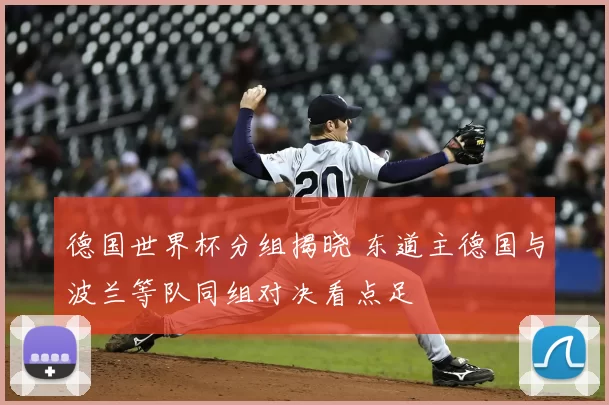 德国世界杯分组揭晓 东道主德国与波兰等队同组对决看点足