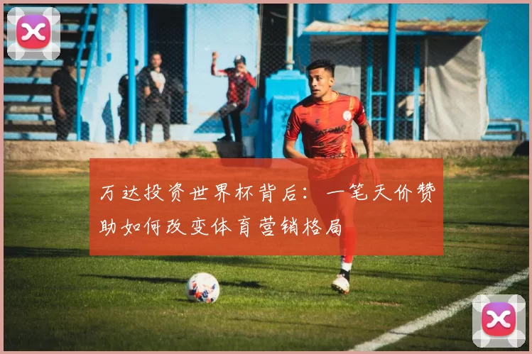 万达投资世界杯背后：一笔天价赞助如何改变体育营销格局