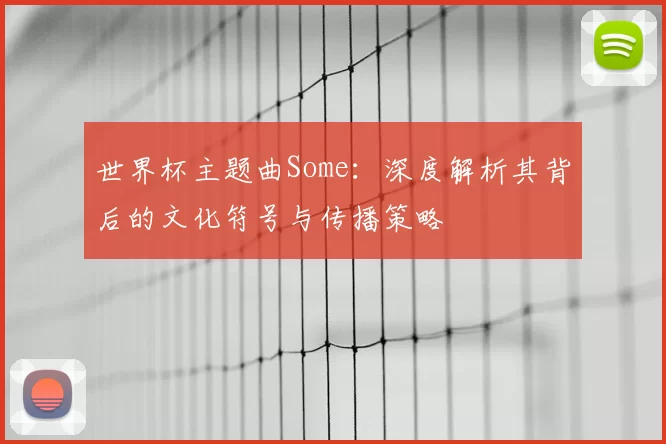 世界杯主题曲Some：深度解析其背后的文化符号与传播策略