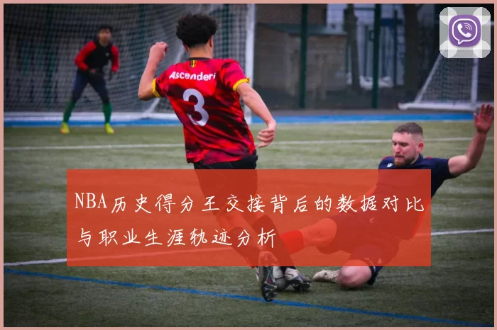 NBA历史得分王交接背后的数据对比与职业生涯轨迹分析
