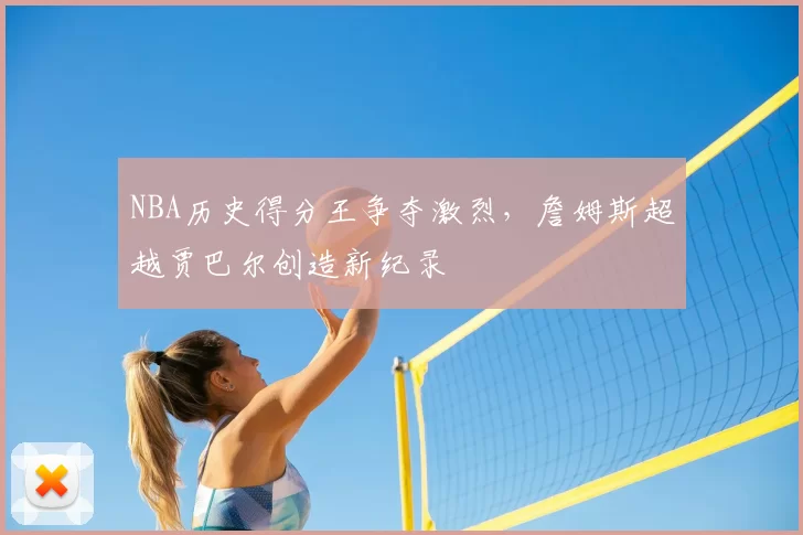 NBA历史得分王争夺激烈，詹姆斯超越贾巴尔创造新纪录