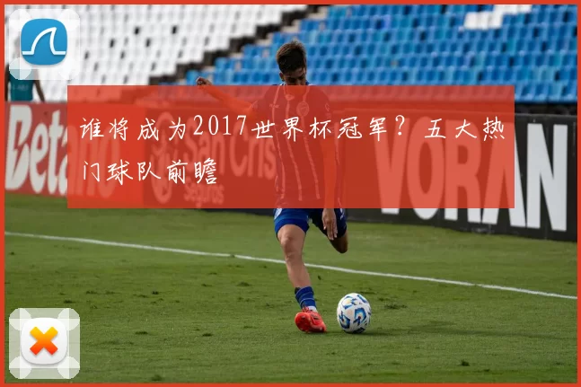谁将成为2017世界杯冠军？五大热门球队前瞻