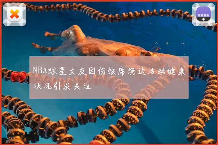 NBA球星女友因伤缺席场边活动健康状况引发关注